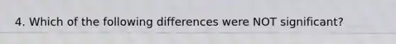 4. Which of the following differences were NOT significant?