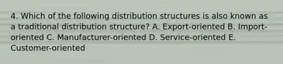 4. Which of the following distribution structures is also known as a traditional distribution structure? A. Export-oriented B. Import-oriented C. Manufacturer-oriented D. Service-oriented E. Customer-oriented