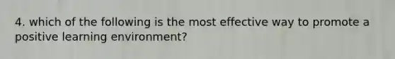 4. which of the following is the most effective way to promote a positive learning environment?