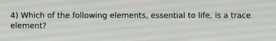 4) Which of the following elements, essential to life, is a trace element?