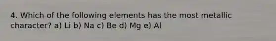 4. Which of the following elements has the most metallic character? a) Li b) Na c) Be d) Mg e) Al