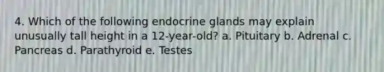 4. Which of the following endocrine glands may explain unusually tall height in a 12-year-old? a. Pituitary b. Adrenal c. Pancreas d. Parathyroid e. Testes