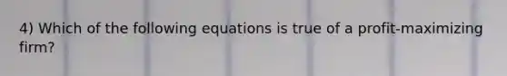 4) Which of the following equations is true of a profit-maximizing firm?