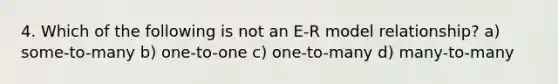 4. Which of the following is not an E-R model relationship? a) some-to-many b) one-to-one c) one-to-many d) many-to-many