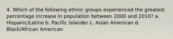 4. Which of the following ethnic groups experienced the greatest percentage increase in population between 2000 and 2010? a. Hispanic/Latino b. Pacific Islander c. Asian American d. Black/African American