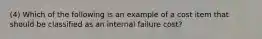 (4) Which of the following is an example of a cost item that should be classified as an internal failure​ cost?