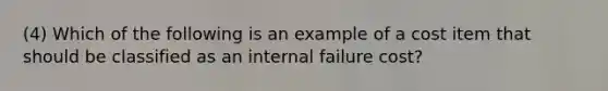 (4) Which of the following is an example of a cost item that should be classified as an internal failure​ cost?