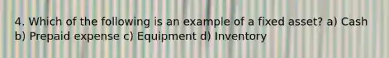 4. Which of the following is an example of a fixed asset? a) Cash b) Prepaid expense c) Equipment d) Inventory