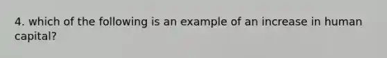 4. which of the following is an example of an increase in human capital?