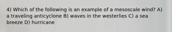 4) Which of the following is an example of a mesoscale wind? A) a traveling anticyclone B) waves in the westerlies C) a sea breeze D) hurricane