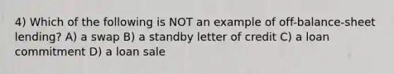 4) Which of the following is NOT an example of off-balance-sheet lending? A) a swap B) a standby letter of credit C) a loan commitment D) a loan sale