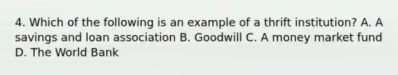 4. Which of the following is an example of a thrift​ institution? A. A savings and loan association B. Goodwill C. A money market fund D. The World Bank