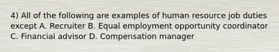 4) All of the following are examples of human resource job duties except A. Recruiter B. Equal employment opportunity coordinator C. Financial advisor D. Compensation manager