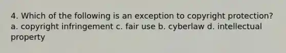 4. Which of the following is an exception to copyright protection? a. copyright infringement c. fair use b. cyberlaw d. intellectual property