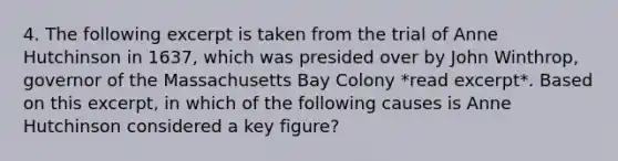 4. The following excerpt is taken from the trial of Anne Hutchinson in 1637, which was presided over by John Winthrop, governor of the Massachusetts Bay Colony *read excerpt*. Based on this excerpt, in which of the following causes is Anne Hutchinson considered a key figure?