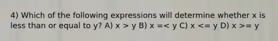 4) Which of the following expressions will determine whether x is less than or equal to y? A) x > y B) x = = y