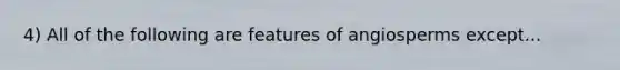 4) All of the following are features of angiosperms except...