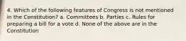 4. Which of the following features of Congress is not mentioned in the Constitution? a. Committees b. Parties c. Rules for preparing a bill for a vote d. None of the above are in the Constitution