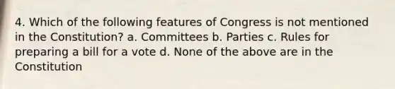 4. Which of the following features of Congress is not mentioned in the Constitution? a. Committees b. Parties c. Rules for preparing a bill for a vote d. None of the above are in the Constitution