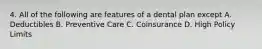 4. All of the following are features of a dental plan except A. Deductibles B. Preventive Care C. Coinsurance D. High Policy Limits