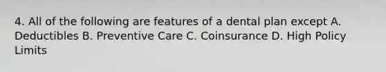 4. All of the following are features of a dental plan except A. Deductibles B. Preventive Care C. Coinsurance D. High Policy Limits