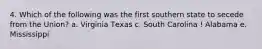 4. Which of the following was the first southern state to secede from the Union? a. Virginia Техas c. South Carolina ! Alabama e. Mississippi