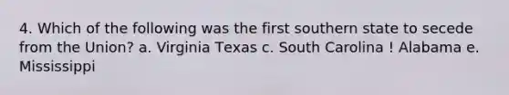 4. Which of the following was the first southern state to secede from the Union? a. Virginia Техas c. South Carolina ! Alabama e. Mississippi