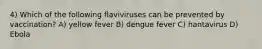 4) Which of the following flaviviruses can be prevented by vaccination? A) yellow fever B) dengue fever C) hantavirus D) Ebola