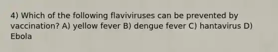 4) Which of the following flaviviruses can be prevented by vaccination? A) yellow fever B) dengue fever C) hantavirus D) Ebola