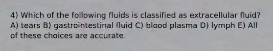 4) Which of the following fluids is classified as extracellular fluid? A) tears B) gastrointestinal fluid C) blood plasma D) lymph E) All of these choices are accurate.