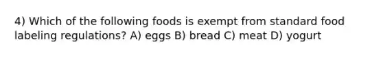 4) Which of the following foods is exempt from standard food labeling regulations? A) eggs B) bread C) meat D) yogurt