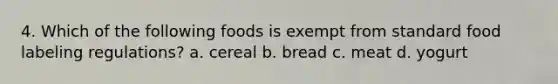 4. Which of the following foods is exempt from standard food labeling regulations? a. cereal b. bread c. meat d. yogurt