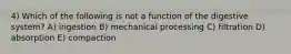4) Which of the following is not a function of the digestive system? A) ingestion B) mechanical processing C) filtration D) absorption E) compaction