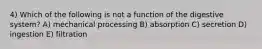4) Which of the following is not a function of the digestive system? A) mechanical processing B) absorption C) secretion D) ingestion E) filtration