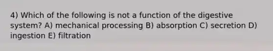 4) Which of the following is not a function of the digestive system? A) mechanical processing B) absorption C) secretion D) ingestion E) filtration