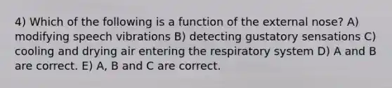 4) Which of the following is a function of the external nose? A) modifying speech vibrations B) detecting gustatory sensations C) cooling and drying air entering the respiratory system D) A and B are correct. E) A, B and C are correct.