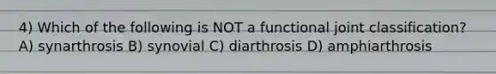 4) Which of the following is NOT a functional joint classification? A) synarthrosis B) synovial C) diarthrosis D) amphiarthrosis