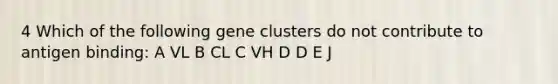 4 Which of the following gene clusters do not contribute to antigen binding: A VL B CL C VH D D E J