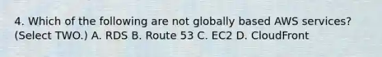 4. Which of the following are not globally based AWS services? (Select TWO.) A. RDS B. Route 53 C. EC2 D. CloudFront