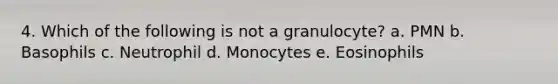 4. Which of the following is not a granulocyte? a. PMN b. Basophils c. Neutrophil d. Monocytes e. Eosinophils