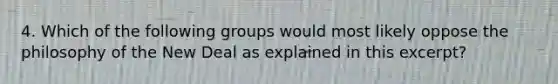 4. Which of the following groups would most likely oppose the philosophy of the New Deal as explained in this excerpt?