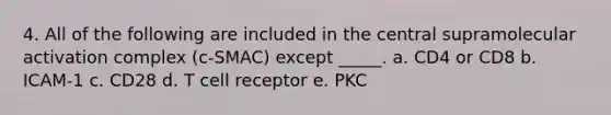 4. All of the following are included in the central supramolecular activation complex (c-SMAC) except _____. a. CD4 or CD8 b. ICAM-1 c. CD28 d. T cell receptor e. PKC