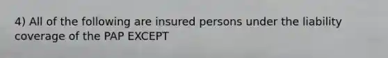 4) All of the following are insured persons under the liability coverage of the PAP EXCEPT