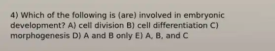 4) Which of the following is (are) involved in embryonic development? A) <a href='https://www.questionai.com/knowledge/kjHVAH8Me4-cell-division' class='anchor-knowledge'>cell division</a> B) cell differentiation C) morphogenesis D) A and B only E) A, B, and C