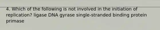 4. Which of the following is not involved in the initiation of replication? ligase DNA gyrase single-stranded binding protein primase