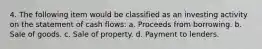 4. The following item would be classified as an investing activity on the statement of cash flows: a. Proceeds from borrowing. b. Sale of goods. c. Sale of property. d. Payment to lenders.