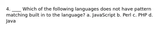 4. ____ Which of the following languages does not have pattern matching built in to the language? a. JavaScript b. Perl c. PHP d. Java