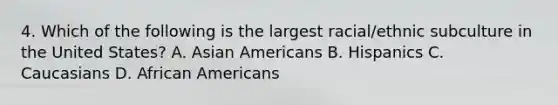 4. Which of the following is the largest racial/ethnic subculture in the United States? A. Asian Americans B. Hispanics C. Caucasians D. African Americans