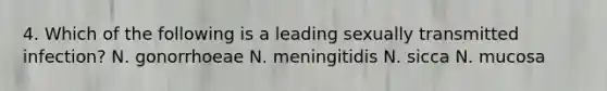 4. Which of the following is a leading sexually transmitted infection? N. gonorrhoeae N. meningitidis N. sicca N. mucosa