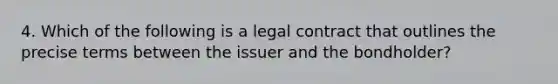 4. Which of the following is a legal contract that outlines the precise terms between the issuer and the bondholder?